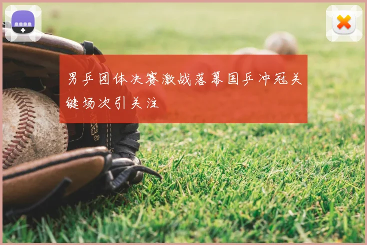 男乒团体决赛激战落幕国乒冲冠关键场次引关注