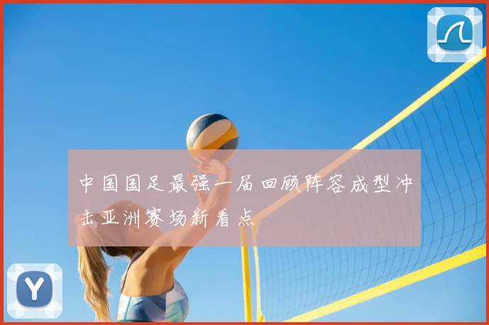 中国国足最强一届回顾阵容成型冲击亚洲赛场新看点