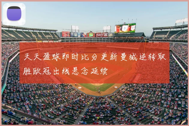 天天盈球即时比分更新曼城逆转取胜欧冠出线悬念延续