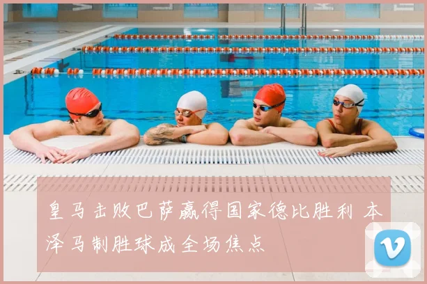 皇马击败巴萨赢得国家德比胜利 本泽马制胜球成全场焦点