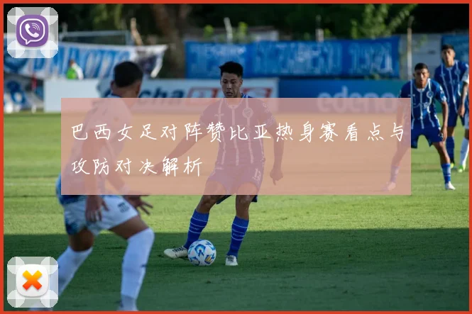 巴西女足对阵赞比亚热身赛看点与攻防对决解析