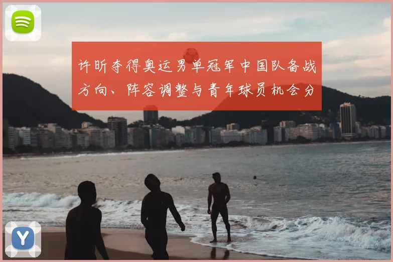 许昕夺得奥运男单冠军中国队备战方向、阵容调整与青年球员机会分析