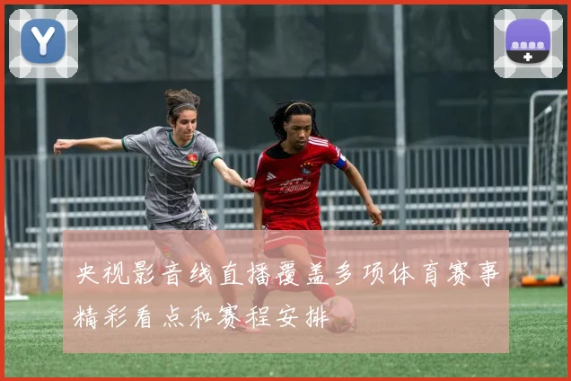 央视影音线直播覆盖多项体育赛事精彩看点和赛程安排
