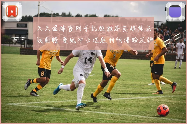 天天盈球官网手机版推荐英超焦点战前瞻 曼城冲击连胜利物浦盼反弹争榜首