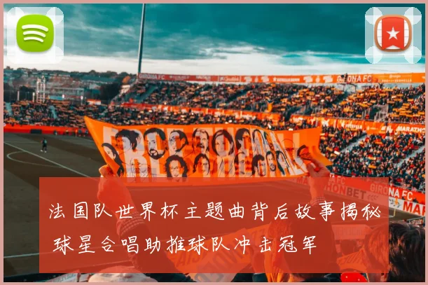 法国队世界杯主题曲背后故事揭秘 球星合唱助推球队冲击冠军