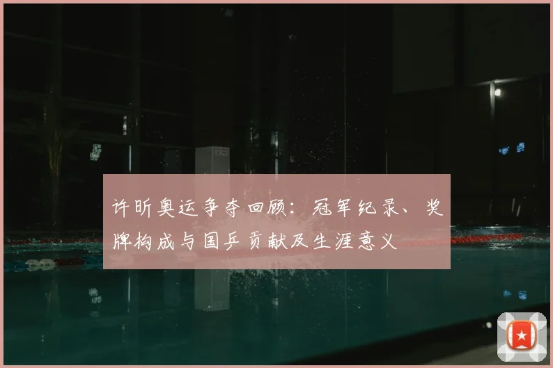 许昕奥运争夺回顾：冠军纪录、奖牌构成与国乒贡献及生涯意义