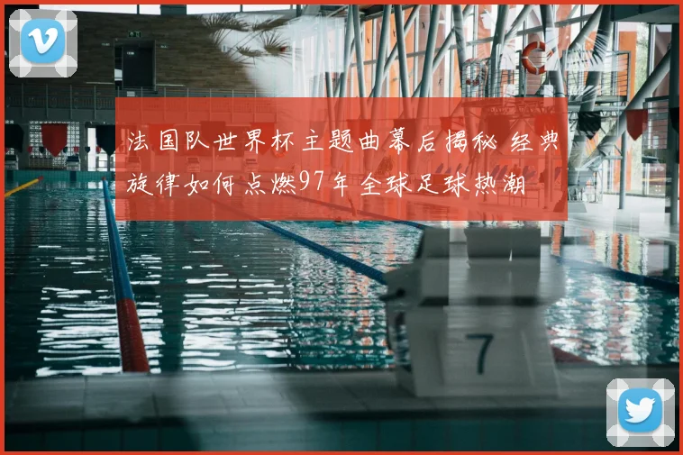 法国队世界杯主题曲幕后揭秘 经典旋律如何点燃97年全球足球热潮