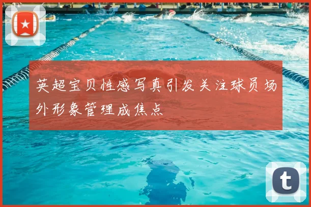 英超宝贝性感写真引发关注球员场外形象管理成焦点