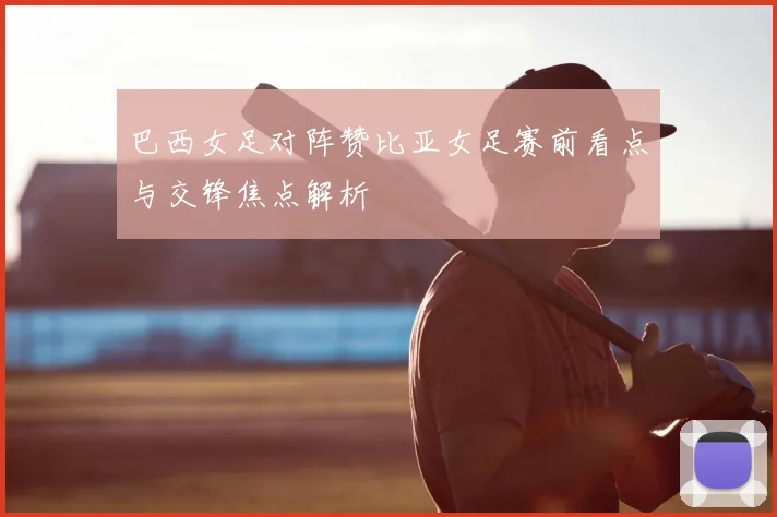 巴西女足对阵赞比亚女足赛前看点与交锋焦点解析