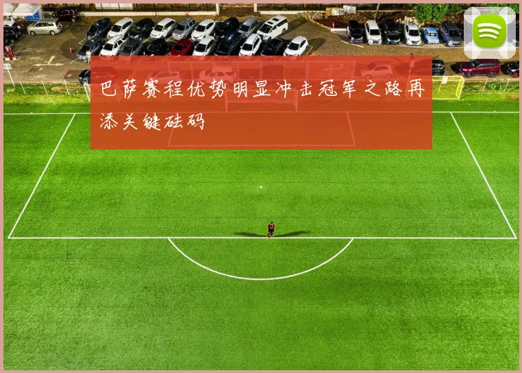 巴萨赛程优势明显冲击冠军之路再添关键砝码