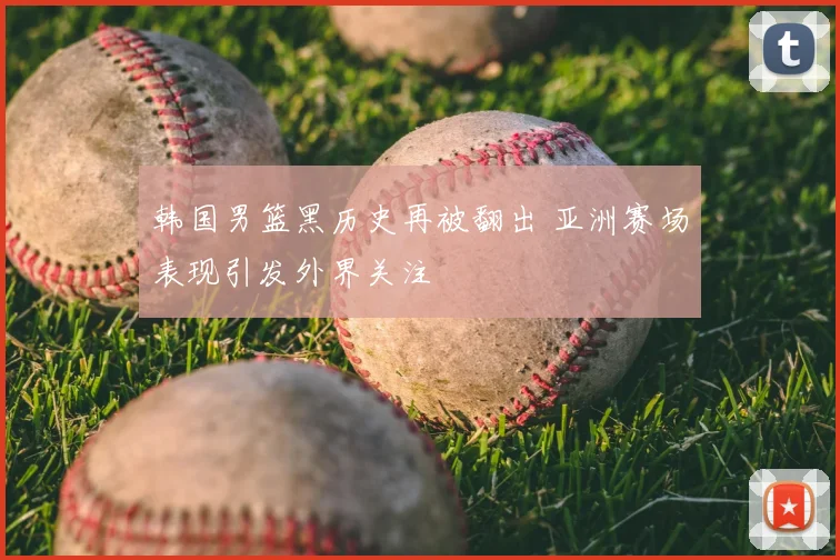 韩国男篮黑历史再被翻出 亚洲赛场表现引发外界关注