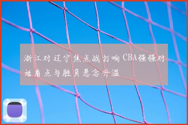 浙江对辽宁焦点战打响 CBA强强对话看点与胜负悬念升温