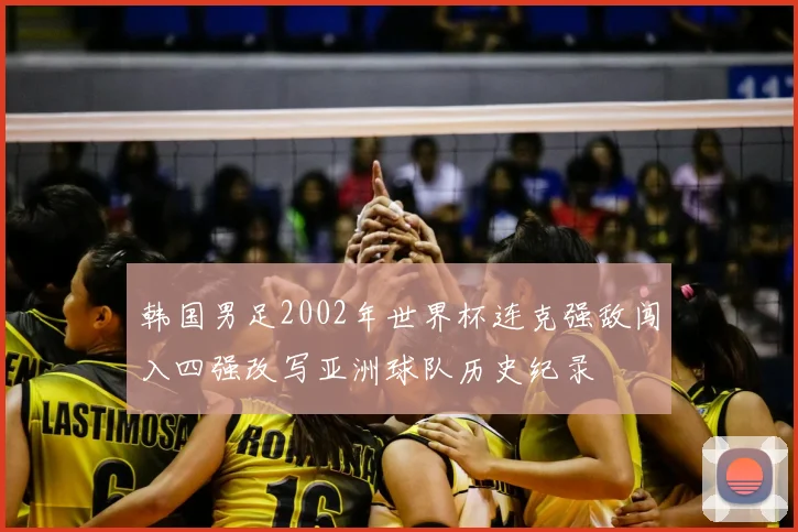 韩国男足2002年世界杯连克强敌闯入四强改写亚洲球队历史纪录